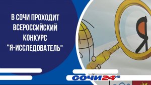В Сочи проходит Всероссийский конкурс «Я-исследователь»