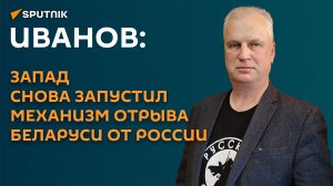 Иванов: Запад снова запустил механизм отрыва Беларуси от России