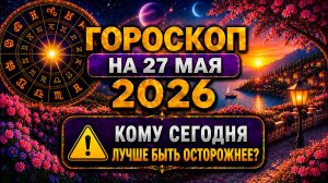 Гороскоп на 27 мая 2026 ⚠️ Кому сегодня лучше быть осторожнее?