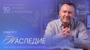 Наследие | Неделя 7 | Духовный марафон «От Пасхи к Пятидесятнице»