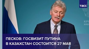 Госвизит Путина в Казахстан состоится 27 мая, сообщил Песков