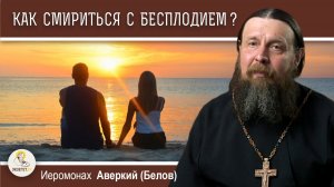 КАК СМИРИТЬСЯ С БЕСПЛОДИЕМ ?  Иеромонах Аверкий (Белов)
