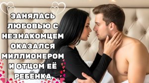 ОНА ЗАНЯЛАСЬ ЛЮБОВЬЮ С НЕЗНАКОМЦЕМ, НО ЗАБЕРЕМЕНЕЛА И ОБНАРУЖИЛА, ЧТО ОН — МИЛЛИОНЕР