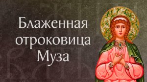 Житие блаженной отроковицы Музы Римляныни († V). Память 29 мая