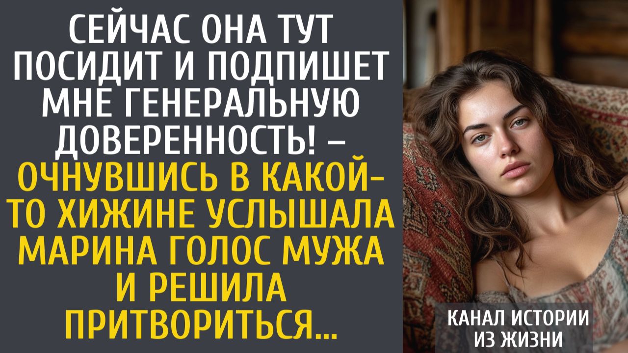 истории из жизни: Сейчас она посидит и подпишет мне генеральную доверенность! – очнувшись в хижине…