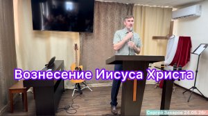 Проповедь «Вознесение Иисуса Христа» Сергей Захаров, Церковь ЕХБ, г. Магнитогорск 24/05/26г.