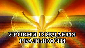 УРОВНИ СОЗДАНИЯ РЕАЛЬНОСТИ. Видимый мир состоит из 3-ёх слоев, два из которых зависят от нас.