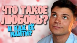 ЧТО ТАКОЕ ЛЮБОВЬ И КАК ЕЁ НАЙТИ?????