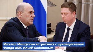Михаил Мишустин встретился с руководителем Фонда ОМС Ильей Баланиным