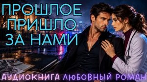 ПРОШЛОЕ ПРИШЛО ЗА НАМИ: СЛУШАТЬ АУДИОКНИГА ЛЮБОВНЫЙ РОМАН