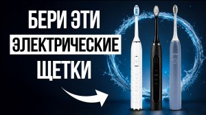 Лучшие Электрические Зубные Щетки в 2026 / Какую выбрать?