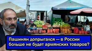 Пашинян допрыгался — в России больше не будет армянских товаров?