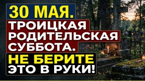 Троицкая родительская суббота 30 мая что нельзя делать, чтобы не навлечь беду на весь год. Приметы