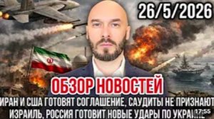 ОБЗОР НОВОСТЕЙ 26_5_2026 ИРАН И США ГОТОВЯТ СОГЛАШЕНИЕ, САУДИТЫ НЕ ПРИЗНАЮТ ИЗРАИЛЬ