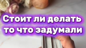 Стоит ли делать то что вы задумали 💐🔮🔆Таро