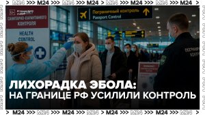 На границе России усилили контроль из-за вспышки лихорадки Эбола - Москва 24