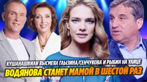 Кушанашвили высмеял Глызина/Сенчукова и Рыбин на улице/Водянова станет мамой в шестой раз