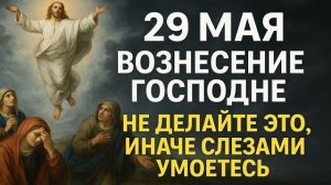 29 мая праздник Вознесение Господне. Что нельзя делать. Приметы, традиции, ритуалы и обряды