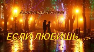 Александр Сысоев  ЕСЛИ  ЛЮБИШЬ...