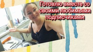 Готовлю вместе со своими любимыми подписчиками