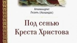 Автор: Архимандрит Лазарь (Абашидзе) Книга: «Под сенью креста Христова.»