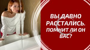 ВЫ ДАВНО РАССТАЛИСЬ ⏳ Помнит ли он о Вас и что именно?