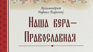 Автор: Архимандрит Рафаил Карелин Книга: «Наша вера - Православная.»
