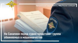 На Сахалине перед судом предстанет группа обвиняемых в мошенничестве