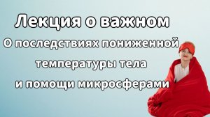 Лекция о важном. О последствиях пониженной температуры тела и помощи микросферами.