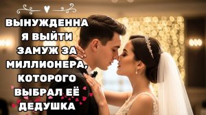 ЗАСТАВИЛИ В 18 ЛЕТ ВЫЙТИ ЗАМУЖ ЗА ВЫБРАННОГО ДЕДОМ — А ОН ОКАЗАЛСЯ ГОРЯЧИМ МИЛЛИОНЕРОМ