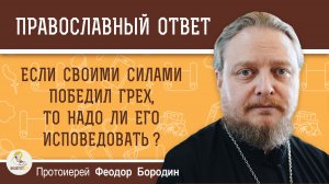 Если своими силами победил грех, надо всё равно исповедовать его?  Протоиерей Феодор Бородин
