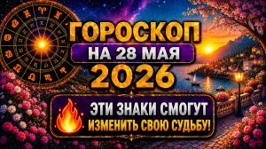 Гороскоп на 28 мая 2026 🔥 Эти знаки смогут изменить свою судьбу!