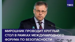 Мирошник проводит круглый стол в рамках Международного форума по безопасности