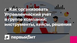 Как организовать Управленческий учет в группе компаний: инструменты, кейсы, решения | Первый Бит