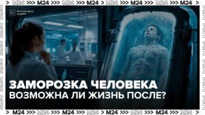 Нейрохирург рассказал, можно ли заморозить человека и вернуть к жизни спустя годы - Москва 24