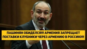 ПАШИНЯН ОБИДЕЛСЯ!!! АРМЕНИЯ ЗАПРЕЩАЕТ ПОСТАВКИ КЛУБНИКИ ЧЕРЕЗ АРМЕНИЮ В РОССИЮ!!!