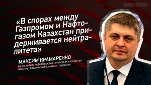 «В спорах между Газпромом и Нафтогазом Казахстан придерживается нейтралитета» - Максим Крамаренко