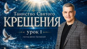 ТАИНСТВО СВЯТОГО КРЕШЕНИЯ - урок 1 пастор Денис Орловский 16.05.2026