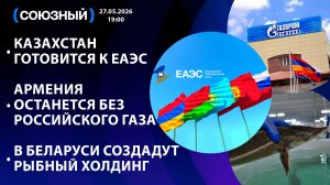 Казахстан готовится к ЕАЭС/Армения останется без Российского газа/В Беларуси создадут рыбный холдинг