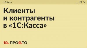 Обзор раздела «Клиенты и контрагенты» в товароучетной системе «1С:Касса» на платформе 8.5