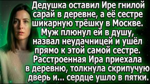 Дед оставил Ире гнилой сарай, а её сестре квартиру |Истории из жизни|Реальные истории