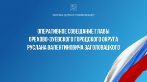 Оперативное совещание главы Орехово-Зуевского округа Руслана Заголовацкого (от 27.05.2026)