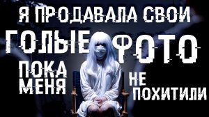 Я продавала свои голые фото, пока меня не похитили