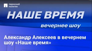 Ученый ПНИПУ Александр Алексеев в вечернем шоу «Наше время»