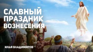 Славный праздник Вознесения - Христианская проповедь| Илья Владимиров | Церковь Новая Жизнь Казань