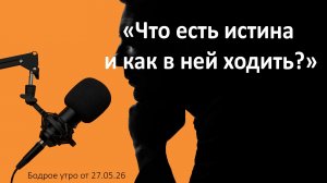 Бодрое утро 27.05.26 - «Что есть истина и как в ней ходить?»