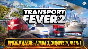 TRANSPORT FEVER 2. ПРОХОЖДЕНИЕ - ГЛАВА 3, ЗАДАНИЕ 17, ЧАСТЬ 1