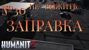 НЕ ВЫЖИТЬ/ЧАСТЬ №30/ЗАПРАВКА/HumanitZ