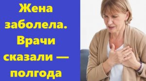 Истории из жизни | Аудио рассказы | Жена заболела. Врачи сказали — полгода | Жизненные истории