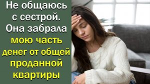 Не общаюсь с сестрой. Она забрала мою часть денег от общей проданной квартиры. Истории из жизни